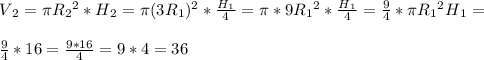 V{_2} = \pi R{_2}^{2} *H{_2} = \pi (3R{_1})^{2} * \frac{H{_1} }{4} = \pi *9R{_1}^{2} *\frac{H{_1}}{4} =\frac{9}{4} *\pi R{_1}^{2} H{_1} =\\\\ \frac{9}{4} *16 = \frac{9*16}{4} =9*4=36