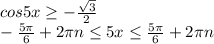 cos5x \geq - \frac{ \sqrt{3} }{2} 
\\\
- \frac{5 \pi }{6}+2 \pi n \leq 5x \leq \frac{5 \pi }{6}+2 \pi n