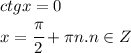 ctg x =0 
\\\
x= \cfrac{ \pi }{2}+ \pi n.n\in Z