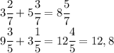 3 \cfrac{2}{7} + 5 \cfrac{3}{7}=8 \cfrac{5}{7} 
\\\
9 \cfrac{3}{5} +3 \cfrac{1}{5}=12 \cfrac{4}{5} =12,8