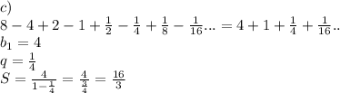 c)\\\
8-4+2-1+\frac{1}{2}-\frac{1}{4}+\frac{1}{8}-\frac{1}{16}...=4+1+\frac{1}{4}+\frac{1}{16}..\\
b_{1}=4\\
q=\frac{1}{4}\\
S=\frac{4}{1-\frac{1}{4}} = \frac{4}{\frac{3}{4}}=\frac{16}{3}