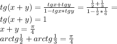 tg(x+y)=\frac{tgx+tgy}{1-tgx*tgy}=\frac{\frac{1}{2}+\frac{1}{3}}{1-\frac{1}{2}*\frac{1}{6}}=\\
tg(x+y)=1\\
x+y=\frac{\pi}{4}\\
arctg\frac{1}{2}+arctg\frac{1}{3}=\frac{\pi}{4}\\
