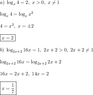 a) \ \log_{x}4 = 2, \ x 0, \ x \ne 1\\\\
\log_{x}4 = \log_{x}x^2\\\\
4 = x^2, \ x = \pm2\\\\
\boxed{x = 2}\\\\
b) \ \log_{2x+2}16x = 1, \ 2x + 2 0, \ 2x + 2 \ne 1\\\\
\log_{2x+2}16x = \log_{2x+2}2x+2\\\\
16x = 2x + 2, \ 14x = 2\\\\
\boxed{x =\frac{1}{7}}
