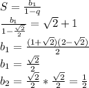 S=\frac{b_{1}}{1-q}\\
 \frac{b_{1}}{1-\frac{\sqrt{2}}{2}}=\sqrt{2}+1\\
b_{1}=\frac{(1+\sqrt{2})(2-\sqrt{2})}{2}\\
b_{1}=\frac{\sqrt{2}}{2}\\
b_{2}=\frac{\sqrt{2}}{2}*\frac{\sqrt{2}}{2}=\frac{1}{2}