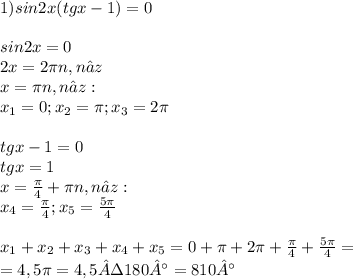 1) sin2x (tgx-1) = 0 \\ \\ 
sin2x = 0 \\ 
2x=2 \pi n, n∈z \\ 
x = \pi n,n∈z: \\ 
x_{1} =0; x_{2} = \pi ; x_{3} =2 \pi \\ \\ 
tgx - 1 = 0 \\ 
tgx = 1\\
x= \frac{ \pi }{4} +{\pi}n, n∈z: \\ 
 x_{4} = \frac{ \pi }{4} ;x_{5} = \frac{5 \pi }{4} \\ \\ 
 x_{1} +x_{2}+ x_{3}+ x_{4} +x_{5}=0+ \pi +2 \pi +\frac{ \pi }{4}+\frac{5 \pi }{4} = \\ 
=4,5 \pi =4,5·180°=810°