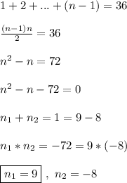 1 + 2 + ... + (n - 1) = 36\\\\
\frac{(n - 1)n}{2} = 36\\\\
n^2 - n = 72\\\\
n^2 - n - 72 = 0\\\\
n_1 + n_2 = 1 = 9 - 8\\\\
n_1*n_2 = -72 = 9*(-8)\\\\
\boxed{n_1 = 9} \ , \ n_2 = -8