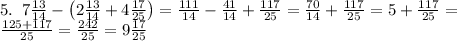 5.\;\;7\frac{13}{14} - \left( 2\frac{13}{14} + 4\frac{17}{25}\right)=\frac{111}{14}-\frac{41}{14}+\frac{117}{25}=\frac{70}{14}+\frac{117}{25}=5+\frac{117}{25}=\\
\frac{125+117}{25}=\frac{242}{25}=9\frac{17}{25}