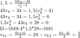 1,5= \frac{43v_k-34}{v_k ^{2}-4 } 

43v_k-34= 1,5(v_k ^{2}-4)

43v_k-34=1,5v_k ^{2} -6

1,5v_k ^{2}-43v_k+28=0

D=1849-4*1,5*28=1681

v_{k1}= \frac{43+41}{3} =28-
v_{k2}= \frac{43-41}{3} = \frac{2}{3}