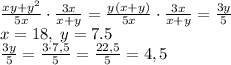 \frac{xy+y^2}{5x}\cdot\frac{3x}{x+y}=\frac{y(x+y)}{5x}\cdot\frac{3x}{x+y}=\frac{3y}5\\
x =18,\;y=7.5\\\frac{3y}5=\frac{3\cdot7,5}5=\frac{22,5}5=4,5