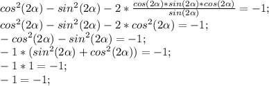 cos^2(2 \alpha )-sin^{2}(2 \alpha )-2* \frac{cos(2\alpha )*sin(2 \alpha )*cos(2 \alpha )}{sin(2 \alpha )}=-1;\\
cos^2(2 \alpha )-sin^{2}(2 \alpha )-2*cos^{2}(2 \alpha)=-1;\\
-cos^{2}(2 \alpha )-sin^{2}(2 \alpha )=-1;\\
-1*(sin^{2}(2 \alpha )+cos^{2}(2 \alpha ))=-1;\\
-1*1=-1;\\
-1=-1;