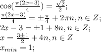 \cos(\frac{\pi(2x-3)}{4})= \frac{ \sqrt{2} }{2};\\
 \frac{\pi(2x-3)}{4}=\pm \frac{\pi}{4} + 2\pi n, n\in Z;\\
2x-3=\pm1+8n, n\in Z;\\
x=\frac{3\pm1}{2}+4n, n \in Z\\
x_{min}=1;
