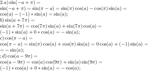 2.a) \sin(-a+\pi)=\\
\sin(-a+\pi)=\sin(\pi-a)=\sin(\pi)\cos(a)-\cos(\pi)\sin(a)=\\
\cos(a)-(-1)*\sin(a)=\sin(a);\\
b) \sin(a+7\pi)=\\
\sin(a+7\pi)=\cos(7\pi)\sin(a)+\sin(7\pi)\cos(a)=\\
(-1)*\sin(a)+0*\cos(a)=-\sin(a);\\
c)\cos(\pi-a)=\\
\cos(\pi-a)=\sin(\pi)\cos(a)+\cos(\pi)\sin(a)=0\cos(a)+(-1)\sin(a)=\\
=-\sin(a);\\;
d) \cos(a-9\pi)=\\
\cos(a-9\pi)=\cos(a)\cos(9\pi)+\sin(a)\sin(9\pi)=\\
(-1)*\cos(a)+0*\sin(a)=-\cos(a);\\