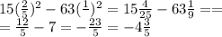 15( \frac{2}{5} )^2-63( \frac{1}{} )^2= 15\frac{4}{25} -63 \frac{1}{9}==\\
= \frac{12}{5}-7= -\frac{23}{5}=-4 \frac{3}{5}