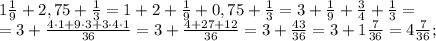 1 \frac{1}{9}+2,75+ \frac{1}{3}= 1+2+\frac{1}{9}+0,75+ \frac{1}{3}=3+ \frac{1}{9}+ \frac{3}{4}+ \frac{1}{3}=\\
= 3+ \frac{4\cdot1+9\cdot3+3\cdot4\cdot1}{36}=3+ \frac{4+27+12}{36}=3+ \frac{43}{36}=3+1 \frac{7}{36}=4 \frac{7}{36};\\