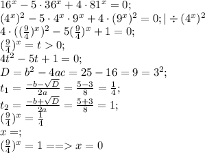 16^x-5\cdot36^x+4\cdot81^x=0;\\
(4^x)^2-5\cdot4^x\cdot9^x+4\cdot(9^x)^2=0;|\div (4^x)^2 \\
4\cdot( (\frac{9}{4} )^x)^2-5(\frac{9}{4})^x+1=0;\\
 (\frac{9}{4})^x=t0;\\
4t^2-5t+1=0;\\
D=b^2-4ac=25-16=9=3^2; \\
t_{1}= \frac{-b-\sqrt{D}}{2a}= \frac{5-3}{8}= \frac{1}{4};\\
t_{2}= \frac{-b+\sqrt{D}}{2a}= \frac{5+3}{8}=1;\\
 (\frac{9}{4} )^x= \frac{1}{4} \\
x=\varnoyhing;\\
 (\frac{9}{4})^x=1 ==x=0