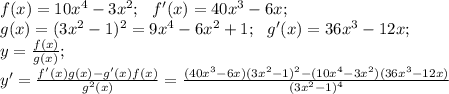 f(x)=10 x^{4}-3 x^{2}; \ \ f'(x)=40 x^{3} -6x;\\
g(x)= (3x^{2} -1)^{2}= 9x^{4}-6 x^{2} +1; \ \ g'(x)=36 x^{3} -12x;\\
y= \frac{f(x)}{g(x)}; \\
y'= \frac{f'(x)g(x)-g'(x)f(x)}{g^{2}(x)}= \frac{(40x^{3}-6x)(3x^{2}-1)^{2}-(10x^{4}-3x^{2})(36x^{3}-12x)}{(3x^2-1)^{4}}