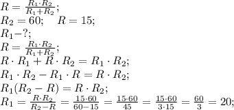 R=\frac{R_1\cdot R_2}{R_1+R_2};\\
R_2=60;\ \ \ R=15;\\
R_1-?;\\
R=\frac{R_1\cdot R_2}{R_1+R_2};\\
R\cdot R_1+R\cdot R_2=R_1\cdot R_2;\\
R_1\cdot R_2-R_1\cdot R=R\cdot R_2;\\
R_1(R_2-R)=R\cdot R_2;\\
R_1=\frac{R\cdot R_2}{R_2-R}=\frac{15\cdot60}{60-15}=\frac{15\cdot60}{45}=\frac{15\cdot60}{3\cdot15}=\frac{60}{3}=20;\\
