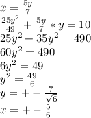 x=\frac{5y}{7}\\
\frac{25y^2}{49}+\frac{5y}{7}*y=10\\
25y^2+35y^2=490\\
60y^2=490\\
6y^2=49\\
y^2=\frac{49}{6}\\
y=+-\frac{7}{\sqrt{6}} \\
x=+-\frac{5}{\sqr{6}}