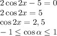 2\cos2x-5=0
\\\
2\cos2x=5
\\\
\cos2x=2,5
\\\
- 1\leq \cos\alpha \leq 1