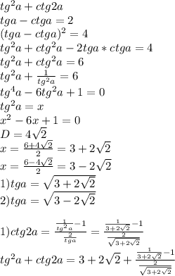 tg^2a+ctg2a\\
tga-ctga=2\\
(tga-ctga)^2=4\\
tg^2a+ctg^2a-2tga*ctga=4\\
tg^2a+ctg^2a=6\\
tg^2a+\frac{1}{tg^2a}=6\\
tg^4a-6tg^2a+1=0\\
tg^2a=x\\
x^2-6x+1=0\\
D=4\sqrt{2}\\
x=\frac{6+4\sqrt{2}}{2}=3+2\sqrt{2}\\
x=\frac{6-4\sqrt{2}}{2}=3-2\sqrt{2}\\
1)tga=\sqrt{3+2\sqrt{2}}\\
2)tga=\sqrt{3-2\sqrt{2}}\\\\
1)ctg2a=\frac{\frac{1}{tg^2a}-1}{\frac{2}{tga}}=\frac{\frac{1}{3+2\sqrt{2}}-1}{\frac{2}{\sqrt{3+2\sqrt{2}}}}\\
tg^2a+ctg2a=3+2\sqrt{2}+\frac{\frac{1}{3+2\sqrt{2}}-1}{\frac{2}{\sqrt{3+2\sqrt{2}}}}