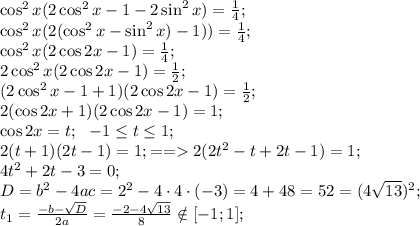 \cos^2x(2\cos^2x-1-2\sin^2x)=\frac{1}{4};\\
\cos^2x(2(\cos^2x-\sin^2x)-1))=\frac{1}{4};\\
\cos^2x(2\cos2x-1)=\frac{1}{4};\\
2\cos^2x(2\cos2x-1)=\frac{1}{2};\\
(2\cos^2x-1+1)(2\cos2x-1)=\frac{1}{2};\\
2(\cos2x+1)(2\cos2x-1)=1;\\
\cos2x=t;\ \ -1\leq t\leq1;\\
2(t+1)(2t-1)=1;==2(2t^2-t+2t-1)=1;\\
4t^2+2t-3=0;\\
D=b^2-4ac=2^2-4\cdot4\cdot(-3)=4+48=52=(4\sqrt{13})^2;\\
t_1=\frac{-b-\sqrt D}{2a}=\frac{-2-4\sqrt{13}}{8}\notin[-1;1];\\