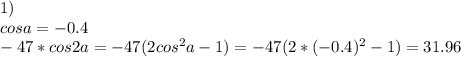 1)\\
 cosa=-0.4\\
 -47*cos2a=-47(2cos^2a-1)=-47(2*(-0.4)^2-1)=31.96