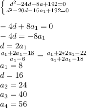 \left \{ {{d^2-24d-8a+192=0} \atop {d^2-20d-16a_{1}+192=0}} \right. \\\\
 -4d+8a_{1}=0\\
 -4d=-8a_{1}\\
 d=2a_{1}\\
 \frac{a_{1}+2a_{1}-18}{a_{1}-6} = \frac{a_{1}+2*2a_{1}-22}{a_{1}+2a_{1}-18}\\
 a_{1}=8 \\
 d=16\\
 a_{2}=24\\ 
 a_{3}=40\\
 a_{4}=56