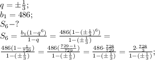 q=\pm\frac{1}{3};\\
b_1=486;\\
S_6-?\\
S_6=\frac{b_1(1-q^6)}{1-q}=\frac{486(1-(\pm\frac{1}{3})^6)}{1-(\pm\frac{1}{3})}=\\
\frac{486(1-\frac{1}{729})}{1-(\pm\frac{1}{3})}=\frac{486(\frac{729-1}{729})}{1-(\pm\frac{1}{3})}=\frac{486\cdot\frac{728}{729}}{1-(\pm\frac{1}{3})}=\frac{2\cdot\frac{728}{3}}{1-(\pm\frac{1}{3})};\\