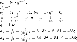 b_n=b_1\cdot q^{n-1};\\
S_6-?\\
b_3=b_1\cdot q^2=54;\
b_5=\b_1\cdot q^4=6;\\
\frac{b_5}{b_3}=\frac{b_1\cdot q^4}{b_1\cdot q^2}=q^{4-2}=q^2=\frac{6}{54}=\frac{1}{9};\\
q=\pm\frac{1}{3};\\
a_1=\frac{b_5}{q^4}=\frac{6}{(\pm\frac{1}{3})^4}=6\cdot3^4=6\cdot81=486;\\
a_2=\frac{b_3}{q^2}=\frac{54}{(\pm\frac{1}{3})^2}=54\cdot3^2=54\cdot9=486;\\
