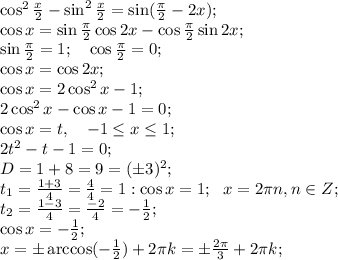 \cos^2\frac{x}{2}-\sin^2\frac{x}{2}=\sin(\frac{\pi}{2}-2x);\\
\cos x=\sin\frac{\pi}{2}\cos2x-\cos\frac{\pi}{2}\sin2x;\\
\sin\frac{\pi}{2}=1;\ \ \ \cos\frac{\pi}{2}=0;\\
\cos x=\cos2x;\\
\cos x=2\cos^2x-1;\\
2\cos^2x-\cos x-1=0;\\
\cos x=t, \ \ \ -1\leq x\leq1;\\
2t^2-t-1=0;\\
D=1+8=9=(\pm3)^2;\\
t_1=\frac{1+3}{4}=\frac{4}{4}=1:\cos x=1;\ \ x=2\pi n, n\in Z;\\
t_2=\frac{1-3}{4}=\frac{-2}{4}=-\frac{1}{2};\\
\cos x=-\frac{1}{2};\\
x=\pm\arccos(-\frac{1}{2})+2\pi k=\pm\frac{2\pi}{3}+2\pi k;\\
