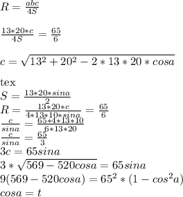 R=\frac{abc}{4S}\\\\
\frac{13*20*c}{4S}=\frac{65}{6}\\\\
c=\sqrt{13^2+20^2-2*13*20*cosa}\\\\ [tex]S=\frac{13*20*sina}{2} \\
R=\frac{13*20*c}{4*13*10*sina}=\frac{65}{6}\\
\frac{c}{sina} = \frac{65*4*13*10}{6*13*20}\\
\frac{c}{sina}=\frac{65}{3}\\
3c=65sina\\
3*\sqrt{569-520cosa}=65sina\\
9(569-520cosa)=65^2*(1-cos^2a)\\
cosa=t\\
