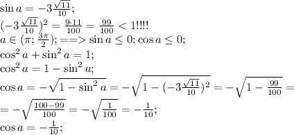 \sin a=-3\frac{\sqrt{11}}{10};\\
(-3\frac{\sqrt{11}}{10})^2=\frac{9\cdot11}{100}=\frac{99}{100}\sin a\leq0;\cos a\leq0;\\
\cos^2a+\sin^2a=1;\\
\cos^2a=1-\sin^2a;\\
\cos a=-\sqrt{1-\sin^2a}=-\sqrt{1-(-3\frac{\sqrt{11}}{10})^2}=-\sqrt{1-\frac{99}{100}}=\\
=-\sqrt{\frac{100-99}{100}}=-\sqrt{\frac{1}{100}}=-\frac{1}{10};\\
\cos a=-\frac{1}{10};\\