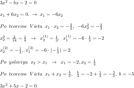 3x^2-bx-2=0\\\\x_1+6x_2=0.\; \to \; x_1=-6x_2\\\\Po\; \; teoreme\; \; Vieta\; \; x_1\cdot x_2=-\frac{2}{3},\; \; -6x_2^2=-\frac{2}{3}\\\\x_2^2=\frac{2}{18}=\frac{1}{9}\; \; \to \; \; x_2^{(1)}= \frac{1}{3},\; \; x_1^{(1)}=-6\cdot \frac{1}{3}=-2\\\\x_2^{(2)}=-\frac{1}{3},\; x_1^{(2)}=-6\cdot (-\frac{1}{3})=2\\\\Po\; \; ysloviyu\; \; x_2x_1\; \; \to \; \; x_1=-2,x_2=\frac{1}{3}\\\\Po\; \; teoreme\; \; Vieta\; \; x_1+x_2=\frac{b}{3},\; \; \frac{b}{3}=-2+\frac{1}{3}=-\frac{5}{3},\; b=-5\\\\3x^2+5x-2=0
