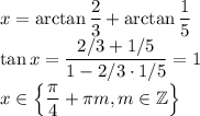 x=\arctan\dfrac23+\arctan\dfrac15\\
\tan x=\dfrac{2/3+1/5}{1-2/3\cdot1/5}=1\\
x\in\left\lbrace\dfrac\pi4+\pi m, m\in\mathbb Z\right\rbrace
