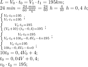 L=V_0\cdot t_0=V_1\cdot t_1=195 km;\\
24\ min=\frac{24\ min}{60\ \frac{min}{h}}=\frac{24}{60}\ h=\frac{4}{10}\ h=0,4\ h;\\
 \left \{ {{V_0\cdot t_0=195} \atop {V_1\cdot t_1=195}} \right.;\\ 
 \left \{ {{V_0\cdot t_0=195} \atop {(V_0+10)\cdot(t_0-0,4)=195}} \right.;\\ 
 \left \{ {{V_0\cdot t_0=195} \atop {V_0\cdot t_0+10t_0-0,4 V_0-4=195}} \right.;\\ 
 \left \{ {{V_0\cdot t_0=195} \atop {10t_0-0,4 V_0-4=0}} \right.;\\
10t_0=0,4V_0+4;\\
t_0=0,04V+0,4;\\
v_0\cdot t_0=195;\\