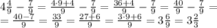 4\frac{4}{9}-\frac{7}{9}=\frac{4\cdot9+4}{9}-\frac79=\frac{36+4}{9}-\frac79=\frac{40}{9}-\frac79=\\
=\frac{40-7}{9}=\frac{33}{9}=\frac{27+6}{9}=\frac{3\cdot9+6}{9}=3\frac69=3\frac23