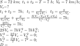 S=72\ km;\ t_1+t_2=T=7\ h;\ V_0=7\ km/h;\\
V_c-?\\
t_1+t_2=\ 7h;\ \ t_1=\frac{S}{V_0+V_c};\ \ t_2=\frac{S}{V_c-V_0}.\\
\frac{S}{V_0+V_c}+\frac{S}{V_c-V_0}=\frac{S(V_c-V_0+V_c+V_0)}{V_c^2-V_0^2}=7h;\\
\frac{2SV_c}{V_c^2-V^2_0}=7h;\\
2SV_c=7hV_c^2-7hV_0^2;\\
V_c^2-\frac{2S}{7}V_c-V_0^2=0;\\
V_c^2-\frac{144}{7}V_c-7^2=0;\\
D=