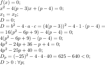 f(x)=0;\\
x^2-4(p-3)x+(p-4)=0;\\
x_1=x_2;\\
D=0;\\
D=b^2-4\cdot a\cdot c=(4(p-3))^2-4\cdot1\cdot(p-4)=\\
=16(p^2-6p+9)-4(p-4)=0;\\
4(p^2-6p+9)-(p-4)=0;\\
4p^2-24p+36-p+4=0;\\
4p^2-25p+40=0;\\
D_p=(-25)^2-4\cdot4\cdot40=625-640<0;\\
D0: \forall p;\\

