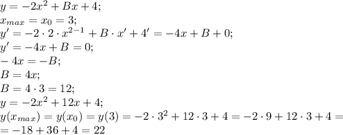 y=-2x^2+Bx+4;\\
x_{max}=x_0=3;\\
y'=-2\cdot2\cdot x^{2-1}+B\cdot x'+4'=-4x+B+0;\\
y'=-4x+B=0;\\
-4x=-B;\\
B=4x;\\
B=4\cdot3=12;\\
y=-2x^2+12x+4;\\
y(x_{max})=y(x_0)=y(3)=-2\cdot3^2+12\cdot3+4=-2\cdot9+12\cdot3+4=\\
=-18+36+4=22