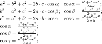 a^2=b^2+c^2-2b\cdot c\cdot\cos\alpha;\ \ \cos\alpha=\frac{b^2+c^2-c^2}{2\cdot b\cdot c};\\ b^2=a^2+c^2-2a\cdot c\cdot\cos\beta;\ \ \cos\beta=\frac{a^2+c^2-b^2}{2\cdot a\cdot c};\\ c^2=a^2+b^2-2a\cdot b\cdot\cos\gamma;\ \ \cos\gamma=\frac{a^2+b^2-c^2}{2\cdot a\cdot b};\\ \cos\alpha=\frac{b^2+c^2-a^2}{2\cdot b\cdot c};\\
 \cos\beta=\frac{a^2+c^2-b^2}{2\cdot a\cdot c};\\
 \cos\gamma=\frac{a^2+b^2-c^2}{2\cdot a\cdot b};\\