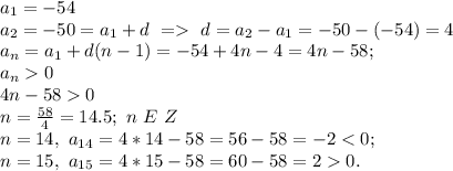 a_1=-54\\
a_2=-50=a_1+d\ =\ d=a_2-a_1=-50-(-54)=4\\
a_n=a_1+d(n-1)=-54+4n-4=4n-58;\\
a_n0\\
4n-580\\
n=\frac{58}{4}=14.5;\ n\ E\ Z\\
n=14,\ a_{14}=4*14-58=56-58=-2<0;\\
n=15,\ a_{15}=4*15-58=60-58=20.\\
