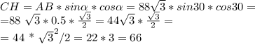 CH = AB * sin \alpha * cos \alpha = 88 \sqrt{3} * sin30 * cos30 = 

=88 \sqrt{3} * 0.5 * \frac{ \sqrt{3} }{2} = 44 \sqrt{3} * \frac{ \sqrt{3} }{2} =

= 44 * \sqrt{3}^2 / 2 = 22 * 3 = 66