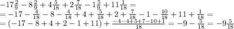 -17 \frac{2}{9} -8 \frac{2}{9} +4 \frac{5}{18} +2 \frac{7}{18} -1 \frac{5}{9} +11 \frac{1}{18} =
\\\
=-17- \frac{4}{18} -8- \frac{4}{18} +4+ \frac{5}{18} +2+ \frac{7}{18} -1- \frac{10}{18} +11 +\frac{1}{18} =
\\\
=(-17-8+4+2-1+11)+ \frac{-4-4+5+7-10+1}{18} =-9- \frac{5}{18} =-9\frac{5}{18}