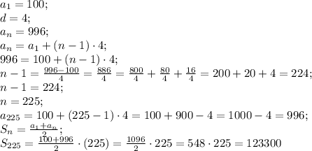 a_1=100;\\
d=4;\\
a_n=996;\\
a_n=a_1+(n-1)\cdot4;\\
996=100+(n-1)\cdot4;\\
n-1=\frac{996-100}{4}=\frac{886}{4}=\frac{800}{4}+\frac{80}{4}+\frac{16}{4}=200+20+4=224;\\
n-1=224;\\
n=225;\\
a_{225}=100+(225-1)\cdot4=100+900-4=1000-4=996;\\
S_{n}=\frac{a_1+a_n}{2}\cdotn;\\
S_{225}=\frac{100+996}{2}\cdot(225)=\frac{1096}{2}\cdot225=548\cdot225=123300