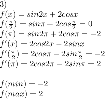 3)\\
f(x)=sin2x+2cosx\\
f(\frac{\pi}{2})=sin\pi+2cos\frac{\pi}{2} = 0 \\
f(\pi)=sin2\pi+2cos\pi=-2\\
f'(x)=2cos2x-2sinx\\
f'(\frac{\pi}{2})=2cos\pi-2sin\frac{\pi}{2}=-2\\
f'(\pi)=2cos2\pi-2sin\pi=2\\\\
f(min)=-2\\
f(max)=2
