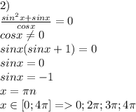 2)\\
 \frac{sin^2x+sinx}{cosx}=0\\
 cosx \neq 0\\
 sinx(sinx+1)=0\\
 sinx=0\\
 sinx=-1\\\
x=\pi\*n\\
x \in [0;4\pi] = 0;2\pi;3\pi;4\pi