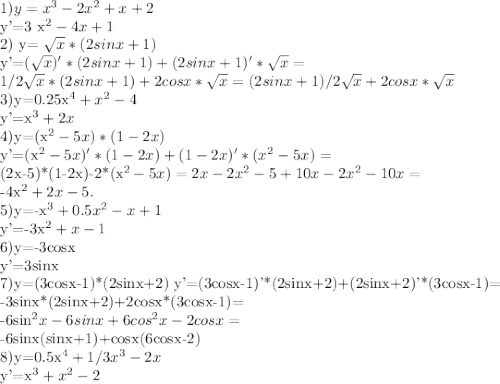 1) y= x^{3}-2 x^{2} +x+2

y'=3 x^{2}-4x+1

2) y= \sqrt{x} *(2sinx+1)

y'=(\sqrt{x})'*(2sinx+1)+(2sinx+1)'* \sqrt{x} =

1/2\sqrt{x}*(2sinx+1)+2cosx*\sqrt{x}=(2sinx+1)/2 \sqrt{x}+2cosx*\sqrt{x}

3)y=0.25x^{4}+x^{2}-4

y'=x^{3}+2x

4)y=(x^{2}-5x)*(1-2x)

y'=(x^{2}-5x)'*(1-2x)+(1-2x)'*(x^{2}-5x)=

(2x-5)*(1-2x)-2*(x^{2}-5x)=2x-2x^{2}-5+10x-2x^{2}-10x=

-4x^{2}+2x-5.

5)y=-x^{3}+0.5x^{2}-x+1

y'=-3x^{2}+x-1

6)y=-3cosx

y'=3sinx

7)y=(3cosx-1)*(2sinx+2) y'=(3cosx-1)'*(2sinx+2)+(2sinx+2)'*(3cosx-1)=

-3sinx*(2sinx+2)+2cosx*(3cosx-1)=

-6sin^{2}x-6sinx+6cos^{2}x-2cosx=

-6sinx(sinx+1)+cosx(6cosx-2)

8)y=0.5x^{4}+1/3x^{3}-2x

y'=x^{3}+x^{2}-2