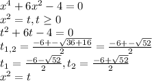 x^4 + 6x^2 - 4 = 0 \\ x^2 = t, t \geq 0 \\ t^2 + 6t - 4 = 0 \\ t_{1,2} = \frac{-6 +- \sqrt{36 + 16} }{2} = \frac{-6+- \sqrt{52} }{2} \\
t_1 = \frac{-6-\sqrt{52}}{2}, t_2 = \frac{-6+\sqrt{52}}{2}\\
x^2 = t