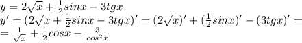 y = 2 \sqrt{x} + \frac{1}{2} sinx - 3tgx\\
y'=(2 \sqrt{x} + \frac{1}{2} sinx - 3tgx)'=(2 \sqrt{x})' + (\frac{1}{2} sinx)' - (3tgx)'=\\
= \frac{1}{ \sqrt{x} } +\frac{1}{2}cosx- \frac{3}{cos^2x}