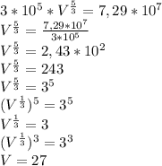 3*10^{5}*V^{ \frac{5}{3}} =7,29*10^{7} \\ 
V^{ \frac{5}{3}} = \frac{7,29*10^{7}}{3*10^{5}} \\ 
V^{ \frac{5}{3}} =2,43*10^{2} \\ 
V^{ \frac{5}{3}} =243 \\ 
V^{ \frac{5}{3}} =3^{5} \\ 
(V^{ \frac{1}{3}} )^{5}=3^{5} \\ 
V^{ \frac{1}{3}}=3 \\ 
(V^{ \frac{1}{3} } )^{3}=3^{3} \\ 
V=27 \\
